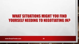WHAT SITUATIONS MIGHT YOU FIND
YOURSELF NEEDING TO NEGOTIATING IN?
www.SonjaTraxler.com 26
 