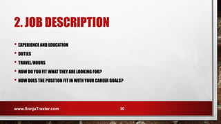 2. JOB DESCRIPTION
• EXPERIENCE AND EDUCATION
• DUTIES
• TRAVEL/HOURS
• HOW DO YOU FIT WHAT THEY ARE LOOKING FOR?
• HOW DOES THE POSITION FIT IN WITH YOUR CAREER GOALS?
www.SonjaTraxler.com 30
 