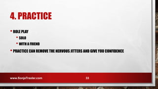 4. PRACTICE
•ROLE PLAY
• SOLO
• WITH A FRIEND
•PRACTICE CAN REMOVE THE NERVOUS JITTERS AND GIVE YOU CONFIDENCE
www.SonjaTraxler.com 33
 