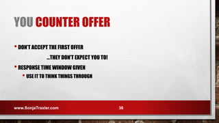 YOU COUNTER OFFER
•DON’T ACCEPT THE FIRST OFFER
…THEY DON’T EXPECT YOU TO!
•RESPONSE TIME WINDOW GIVEN
• USE IT TO THINK THINGS THROUGH
www.SonjaTraxler.com 36
 
