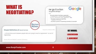 WHAT IS
NEGOTIATING?
KEY WORDS:
1.DISCUSSION
2. AGREEMENT
www.SonjaTraxler.com 8
 