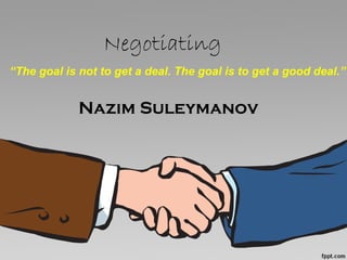 Negotiating
Nazim Suleymanov
“The goal is not to get a deal. The goal is to get a good deal.”
 