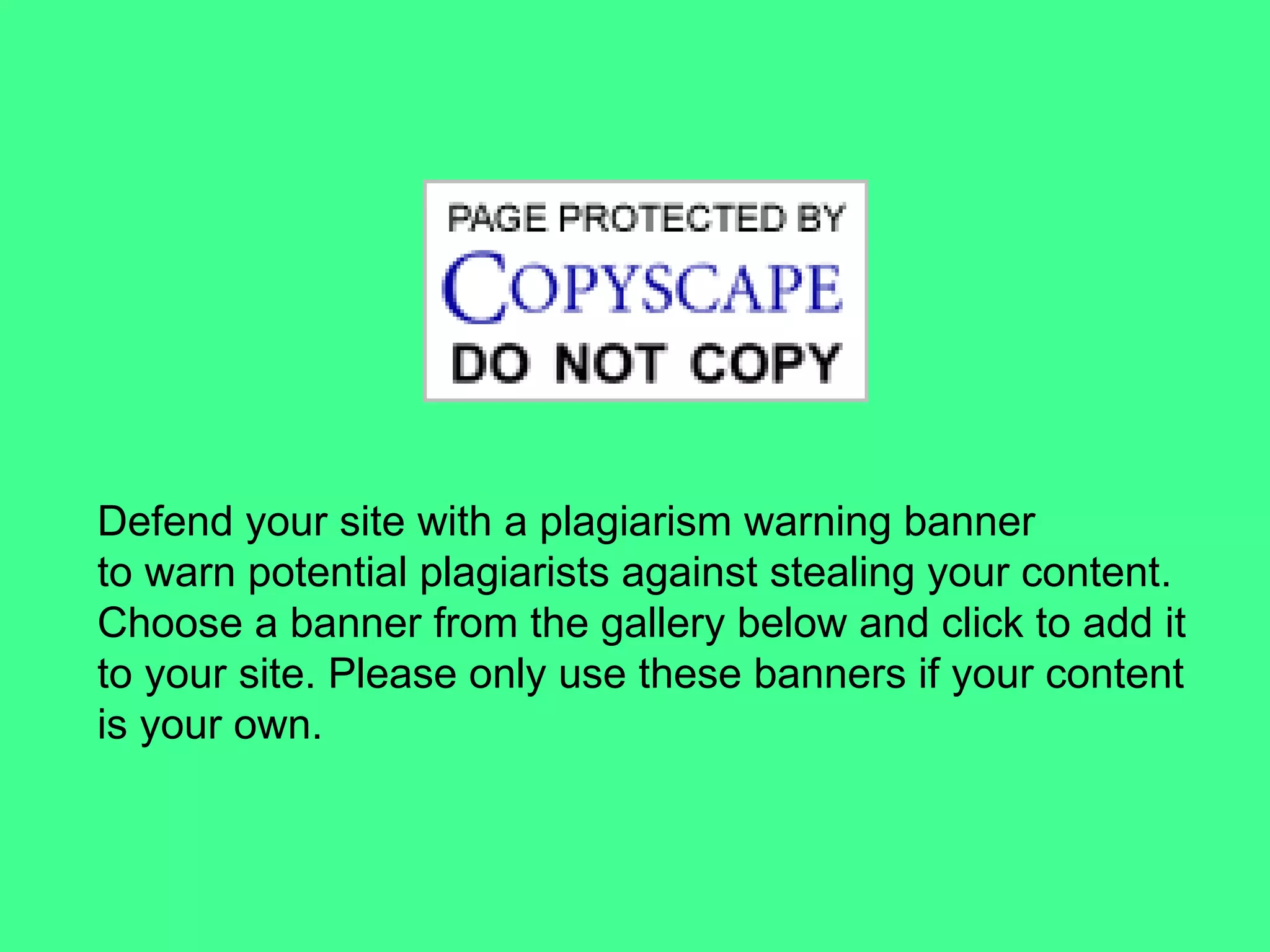 Defend your site with a plagiarism warning banner  to warn potential plagiarists against stealing your content.  Choose a banner from the gallery below and click to add it to your site. Please only use these banners if your content  is your own. 