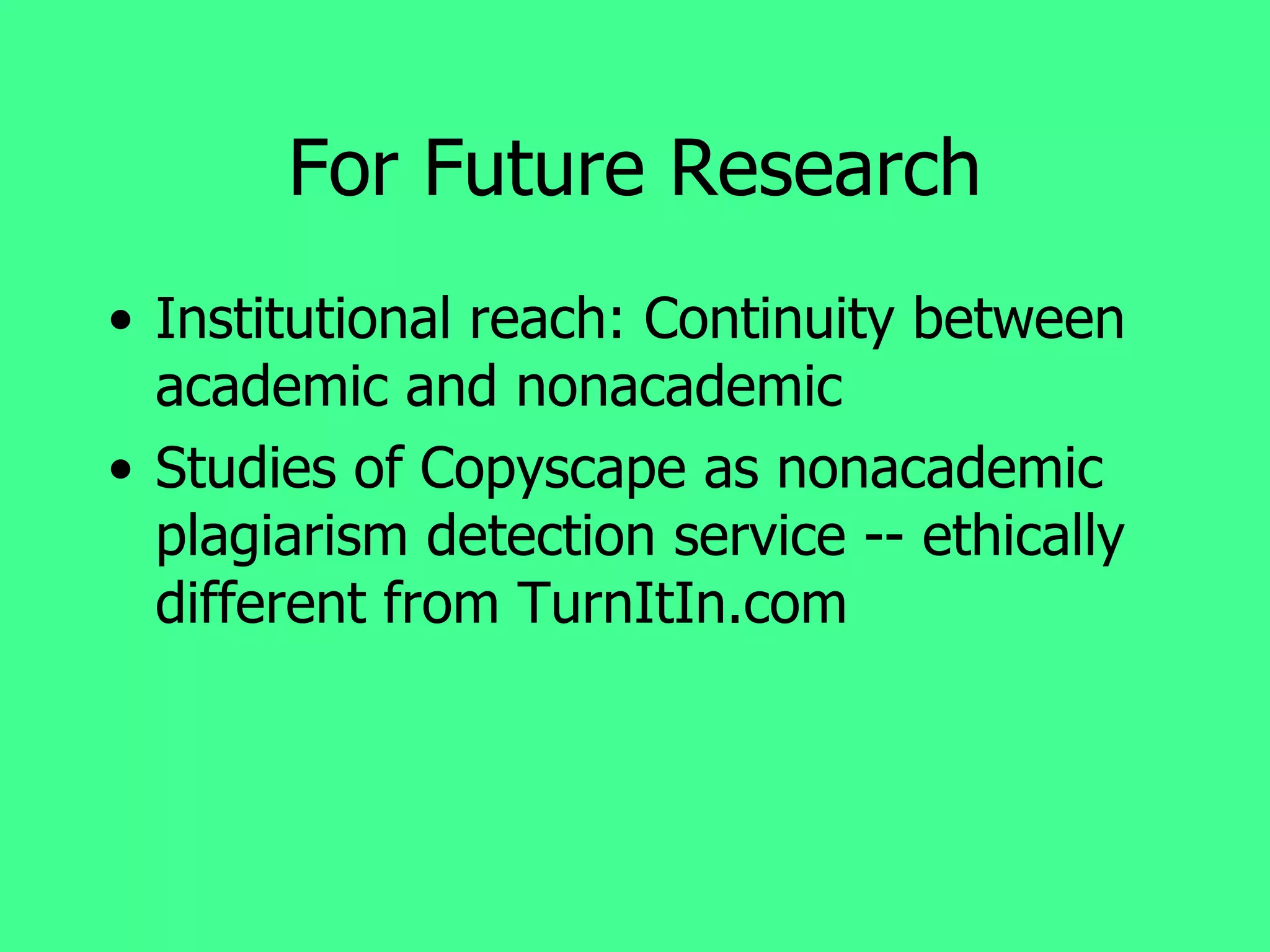 For Future Research Institutional reach: Continuity between academic and nonacademic Studies of Copyscape as nonacademic plagiarism detection service -- ethically different from TurnItIn.com 