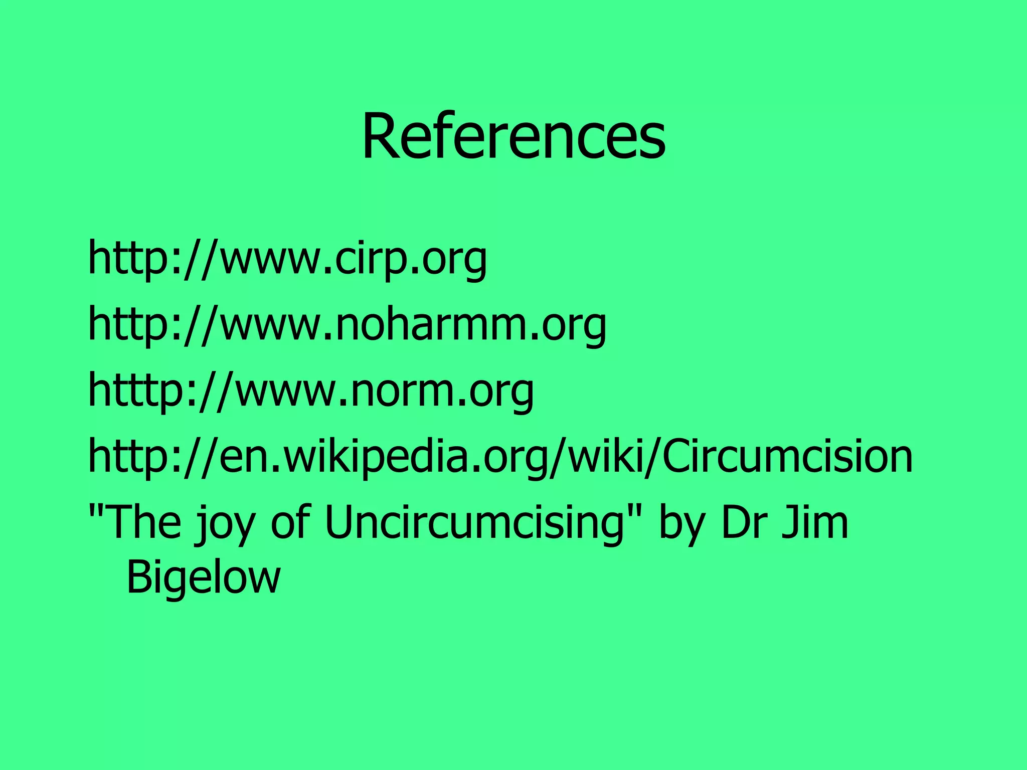 References http://www.cirp.org http://www.noharmm.org htttp://www.norm.org http://en.wikipedia.org/wiki/Circumcision "The joy of Uncircumcising" by Dr Jim Bigelow  