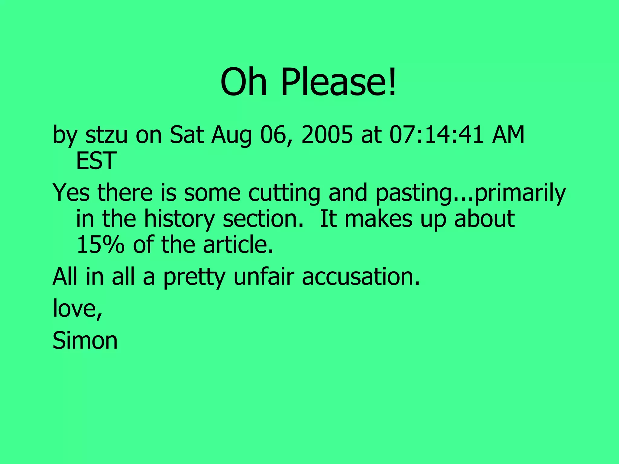 Oh Please! by stzu on Sat Aug 06, 2005 at 07:14:41 AM EST Yes there is some cutting and pasting...primarily in the history section.  It makes up about 15% of the article. All in all a pretty unfair accusation. love, Simon 