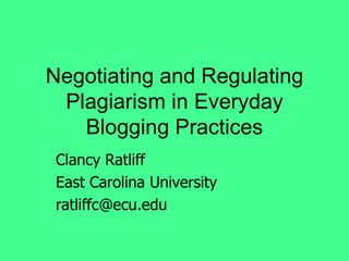 Negotiating and Regulating Plagiarism in Everyday Blogging Practices Clancy Ratliff East Carolina University [email_address] 