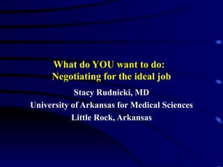 What do YOU want to do:  Negotiating for the ideal job Stacy Rudnicki, MD University of Arkansas for Medical Sciences Little Rock, Arkansas 