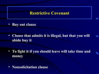Restrictive Covenant Buy out clause Clause that admits it is illegal, but that you will abide buy it To fight it if you should leave will take time and money Nonsolicitation clause 