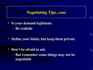 Negotiating Tips,  cont. Is your demand legitimate Be realistic Define your limits, but keep them private Don’t be afraid to ask But remember some things may not be negotiable 