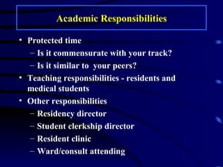 Academic Responsibilities Protected time Is it commensurate with your track? Is it similar to  your peers? Teaching responsibilities - residents and medical students Other responsibilities Residency director Student clerkship director Resident clinic Ward/consult attending 