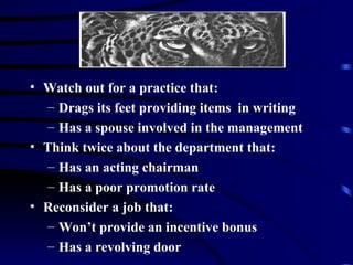 Watch out for a practice that: Drags its feet providing items  in writing Has a spouse involved in the management  Think twice about the department that: Has an acting chairman Has a poor promotion rate Reconsider a job that: Won’t provide an incentive bonus Has a revolving door 