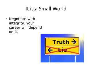 It is a Small World
• Negotiate with
integrity. Your
career will depend
on it.
 