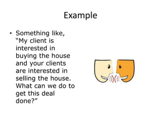 Example
• Something like,
“My client is
interested in
buying the house
and your clients
are interested in
selling the house.
What can we do to
get this deal
done?”
 