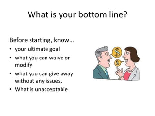 What is your bottom line?
Before starting, know…
• your ultimate goal
• what you can waive or
modify
• what you can give away
without any issues.
• What is unacceptable
 