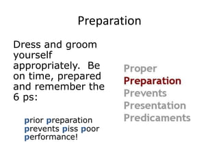Preparation
Dress and groom
yourself
appropriately. Be
on time, prepared
and remember the
6 ps:
prior preparation
prevents piss poor
performance!
 