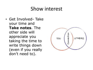 Show interest
• Get Involved- Take
your time and
Take notes. The
other side will
appreciate you
taking the time to
write things down
(even if you really
don’t need to).
 