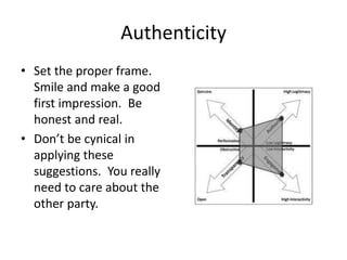 Authenticity
• Set the proper frame.
Smile and make a good
first impression. Be
honest and real.
• Don’t be cynical in
applying these
suggestions. You really
need to care about the
other party.
 