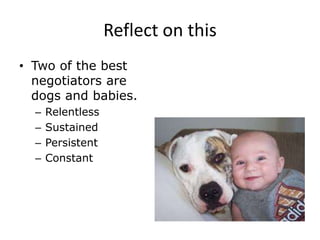 Reflect on this
• Two of the best
negotiators are
dogs and babies.
– Relentless
– Sustained
– Persistent
– Constant
 
