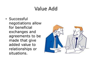 Value Add
• Successful
negotiations allow
for beneficial
exchanges and
agreements to be
made that give
added value to
relationships or
situations.
 