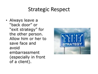 Strategic Respect
• Always leave a
“back door” or
“exit strategy” for
the other person.
Allow him or her to
save face and
avoid
embarrassment
(especially in front
of a client).
 