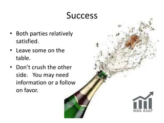 Success
• Both parties relatively
satisfied.
• Leave some on the
table.
• Don’t crush the other
side. You may need
information or a follow
on favor.
 
