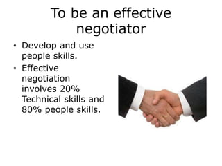To be an effective
negotiator
• Develop and use
people skills.
• Effective
negotiation
involves 20%
Technical skills and
8...