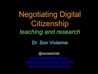 Negotiating Digital
Citizenship
teaching and research
@sonasterisk
www.incitestories.com.au
www.storiesbeyondgender.com
www.rainbowfamilytree.com
Dr. Son Vivienne
 