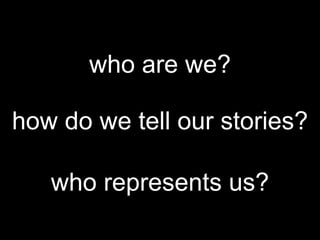 who are we?
how do we tell our stories?
who represents us?
 