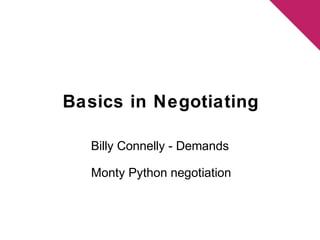 Basics in Negotiating 
Billy Connelly - Demands 
Monty Python negotiation 
 