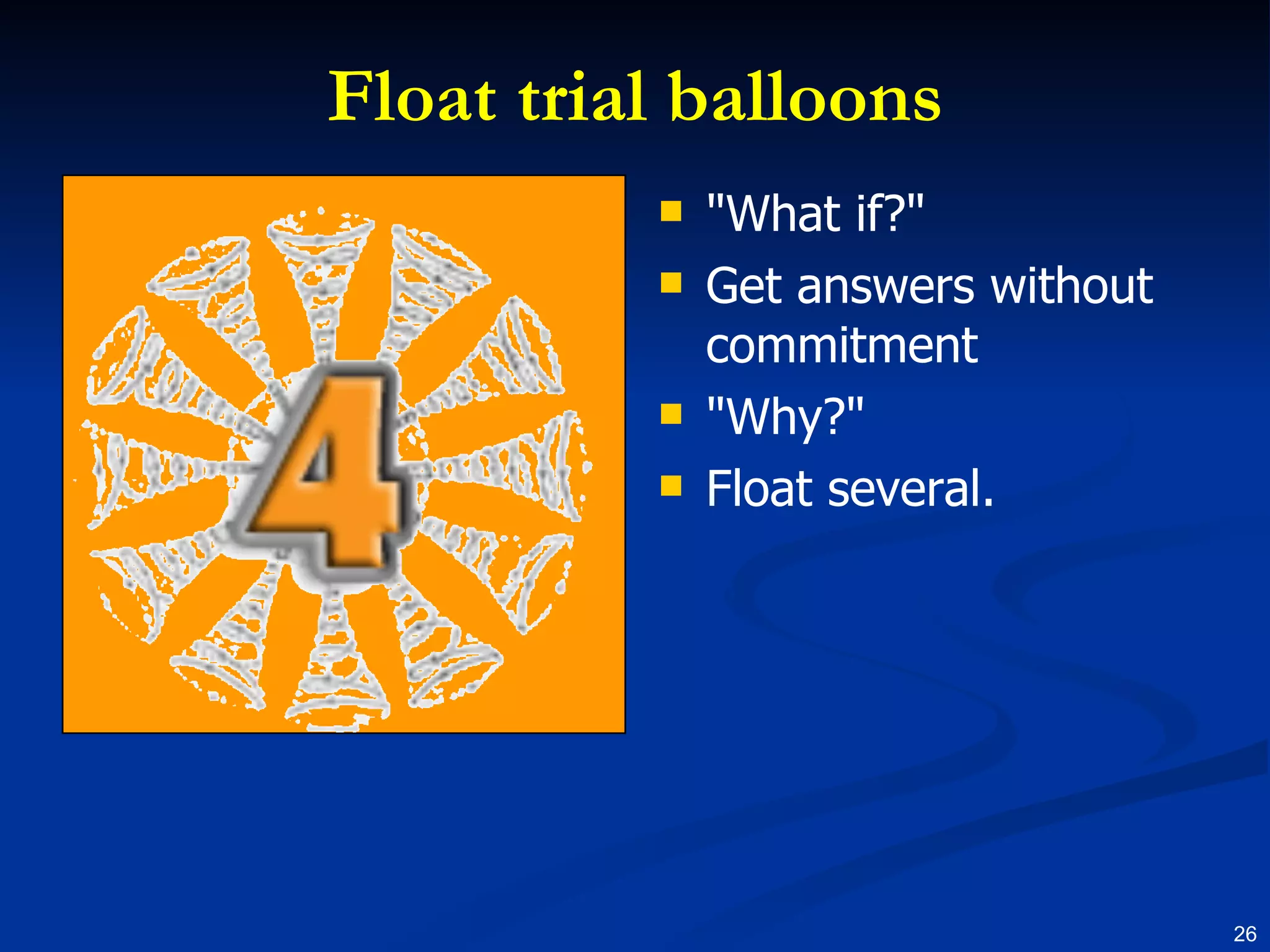 Float trial balloons "What if?" Get answers without commitment "Why?" Float several. 
