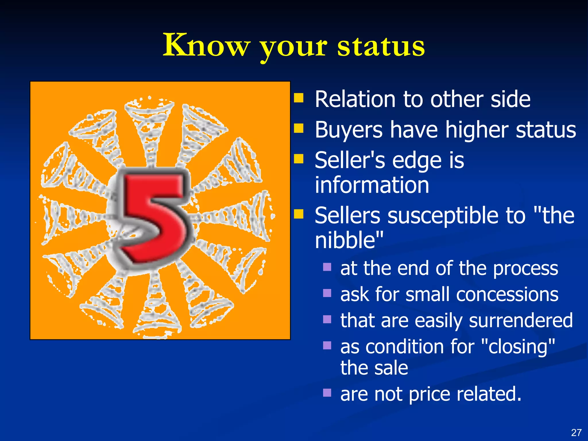 Know your status Relation to other side Buyers have higher status Seller's edge is information Sellers susceptible to "the nibble" at the end of the process ask for small concessions that are easily surrendered as condition for "closing" the sale are not price related. 