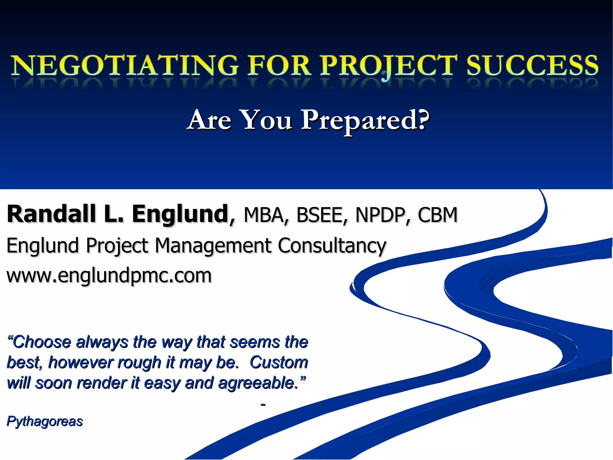 Are You Prepared? Randall L. Englund ,  MBA, BSEE, NPDP, CBM Englund Project Management Consultancy www.englundpmc.com “ Choose always the way that seems the best, however rough it may be.  Custom will soon render it easy and agreeable.”  -  Pythagoreas 