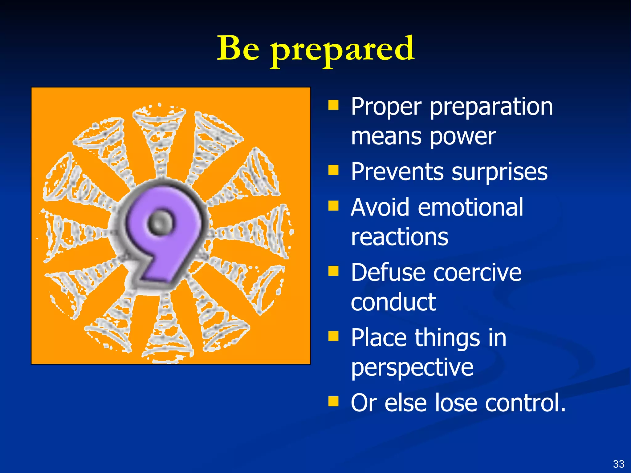 Be prepared Proper preparation means power Prevents surprises Avoid emotional reactions Defuse coercive conduct Place things in perspective Or else lose control. 