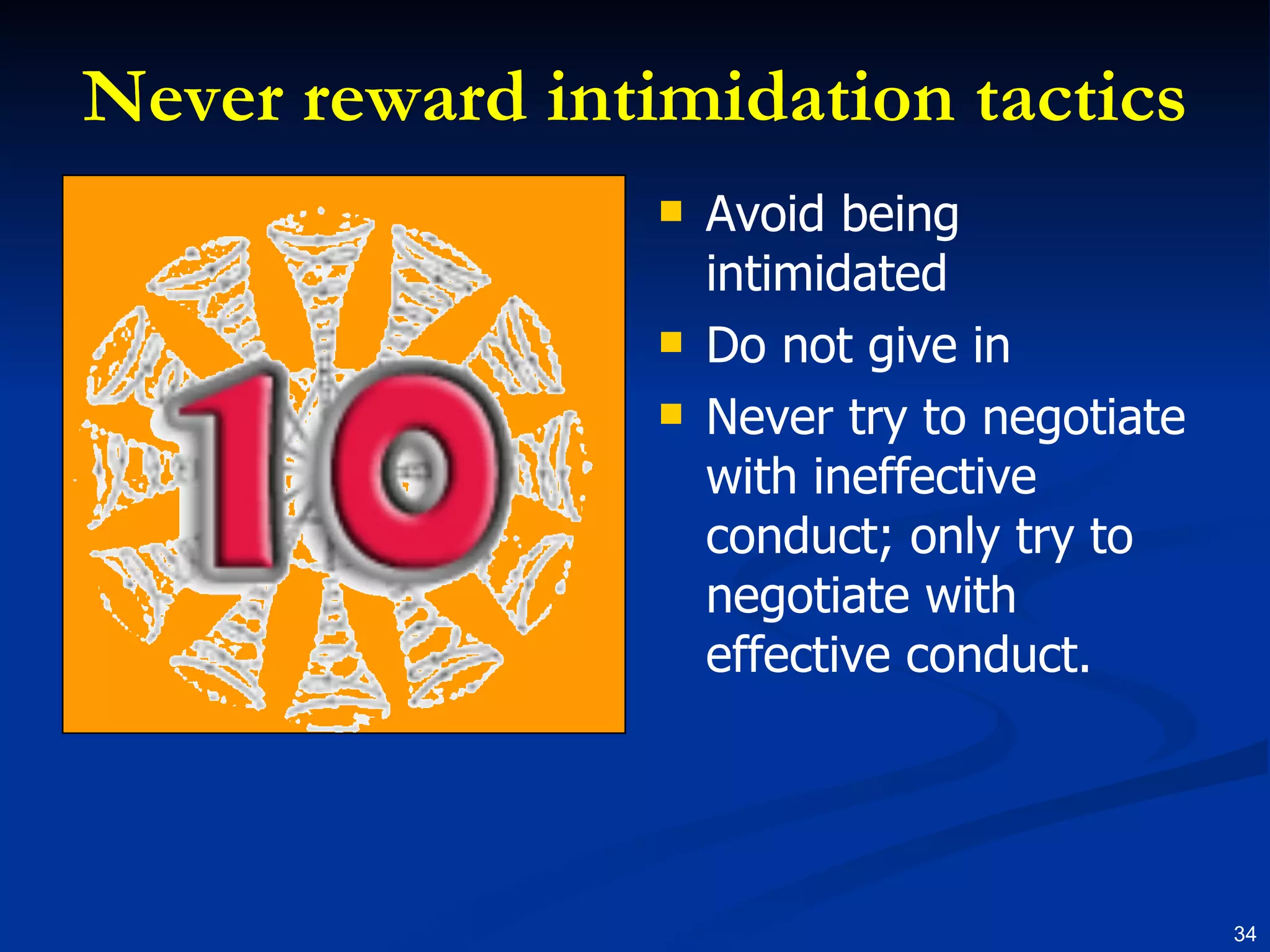 Never reward intimidation tactics Avoid being intimidated Do not give in Never try to negotiate with ineffective conduct; only try to negotiate with effective conduct. 