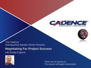 The Cadence Distinguished Speaker Series Presents Thank you for joining us.  The session will begin momentarily. Negotiating For Project Success with Randy Englund  