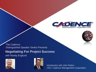 Introduction with John Patton CEO, Cadence Management Corporation The Cadence Distinguished Speaker Series Presents Negotiating For Project Success with Randy Englund  