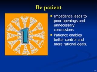 Be patient Impatience leads to poor openings and unnecessary concessions Patience enables better control and more rational deals. 