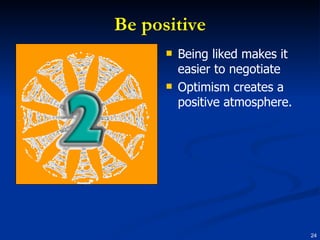 Be positive Being liked makes it easier to negotiate Optimism creates a positive atmosphere. 