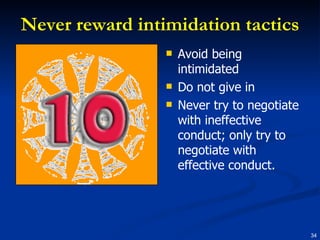 Never reward intimidation tactics Avoid being intimidated Do not give in Never try to negotiate with ineffective conduct; only try to negotiate with effective conduct. 