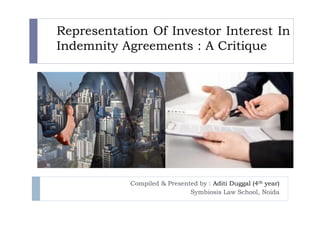 Representation Of Investor Interest In
Indemnity Agreements : A Critique
Compiled & Presented by : Aditi Duggal (4th year)
Symbiosis Law School, Noida
 