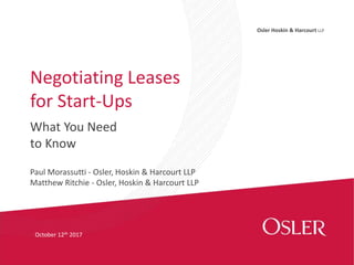 Osler Hoskin & Harcourt LLP
What You Need
to Know
Negotiating Leases
for Start-Ups
October 12th 2017
Paul Morassutti - Osler, Hoskin & Harcourt LLP
Matthew Ritchie - Osler, Hoskin & Harcourt LLP
 