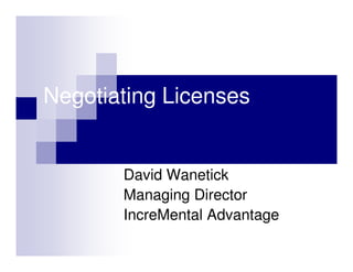 Negotiating Licenses


       David Wanetick
       Managing Director
       IncreMental Advantage
 