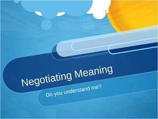 Negotiating Meaning Do you understand me? 
