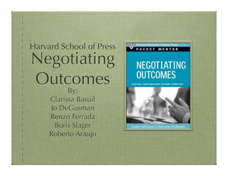 Harvard School of Press
Negotiating
Outcomes
           By:
     Clarissa Basuil
     Jo DeGusman
     Renzo Ferrada
      Boris Slager
     Roberto Araujo
 
