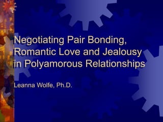 Negotiating Pair Bonding,
Romantic Love and Jealousy
in Polyamorous Relationships
Leanna Wolfe, Ph.D.
 