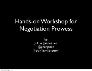 Hands-on Workshop for
Negotiation Prowess
by
Ji Eun (Jamie) Lee
@jieunjamie
jieunjamie.com
Wednesday, August 7, 13
 