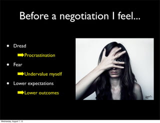 Before a negotiation I feel...
• Dread
➡Procrastination
• Fear
➡Undervalue myself
• Lower expectations
➡Lower outcomes
Wednesday, August 7, 13
 