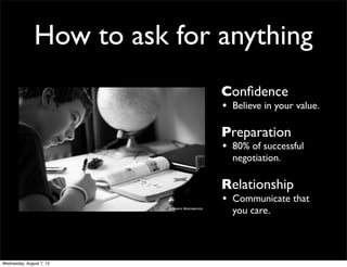 How to ask for anything
Conﬁdence
• Believe in your value.
Preparation
• 80% of successful
negotiation.
Relationship
• Communicate that
you care.
Wednesday, August 7, 13
 