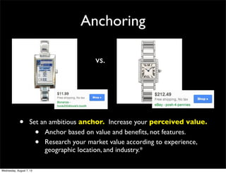 Anchoring
• Set an ambitious anchor. Increase your perceived value.
• Anchor based on value and beneﬁts, not features.
• Research your market value according to experience,
geographic location, and industry.*
vs.
Wednesday, August 7, 13
 